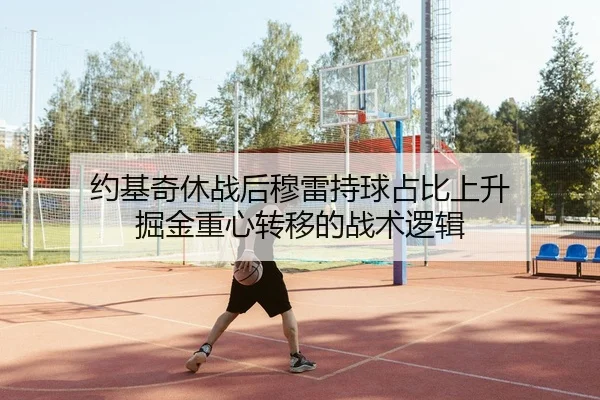 约基奇休战后穆雷持球占比上升 掘金重心转移的战术逻辑
